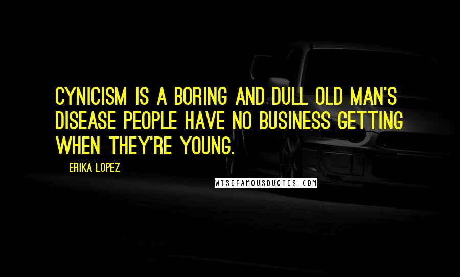 Erika Lopez Quotes: Cynicism is a boring and dull old man's disease people have no business getting when they're young.