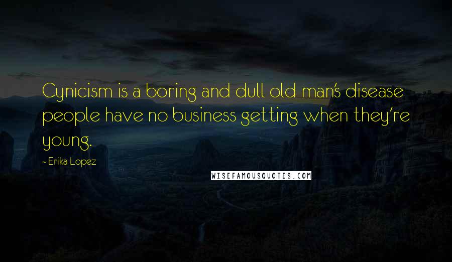 Erika Lopez Quotes: Cynicism is a boring and dull old man's disease people have no business getting when they're young.