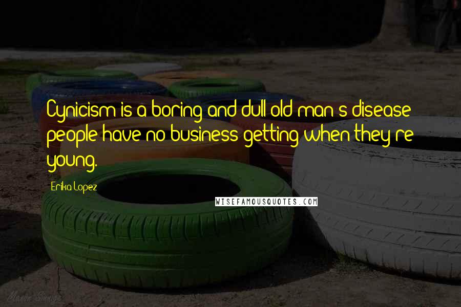 Erika Lopez Quotes: Cynicism is a boring and dull old man's disease people have no business getting when they're young.