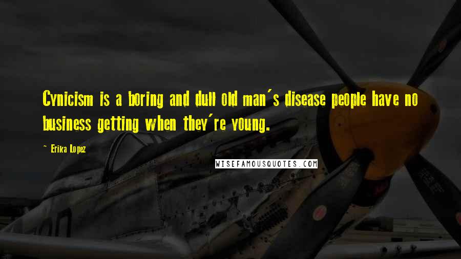 Erika Lopez Quotes: Cynicism is a boring and dull old man's disease people have no business getting when they're young.