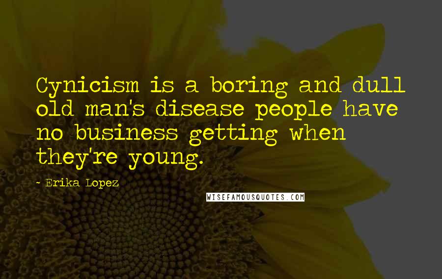Erika Lopez Quotes: Cynicism is a boring and dull old man's disease people have no business getting when they're young.