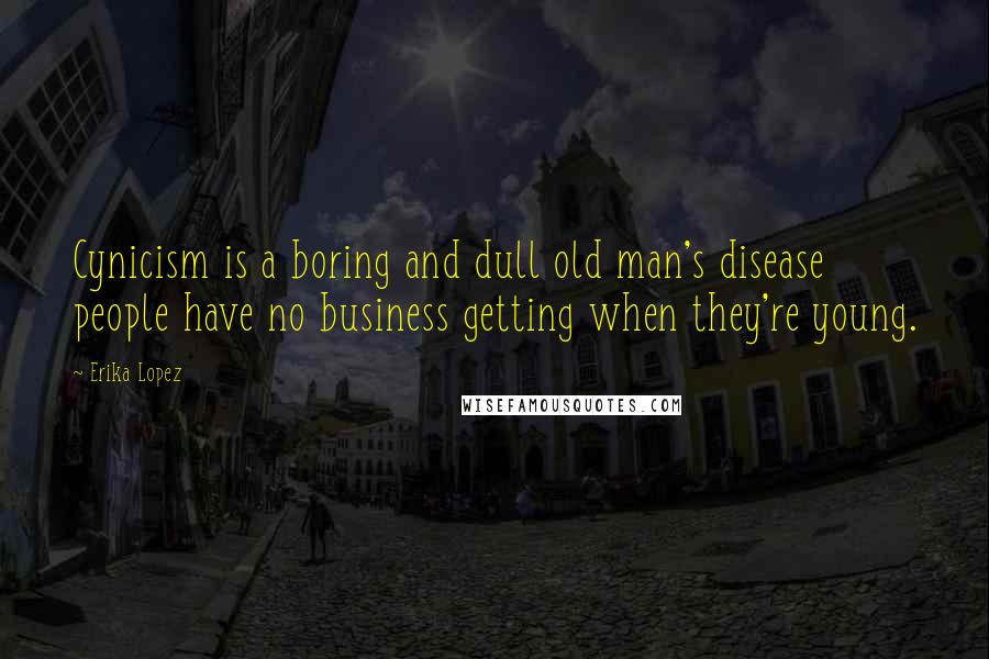 Erika Lopez Quotes: Cynicism is a boring and dull old man's disease people have no business getting when they're young.