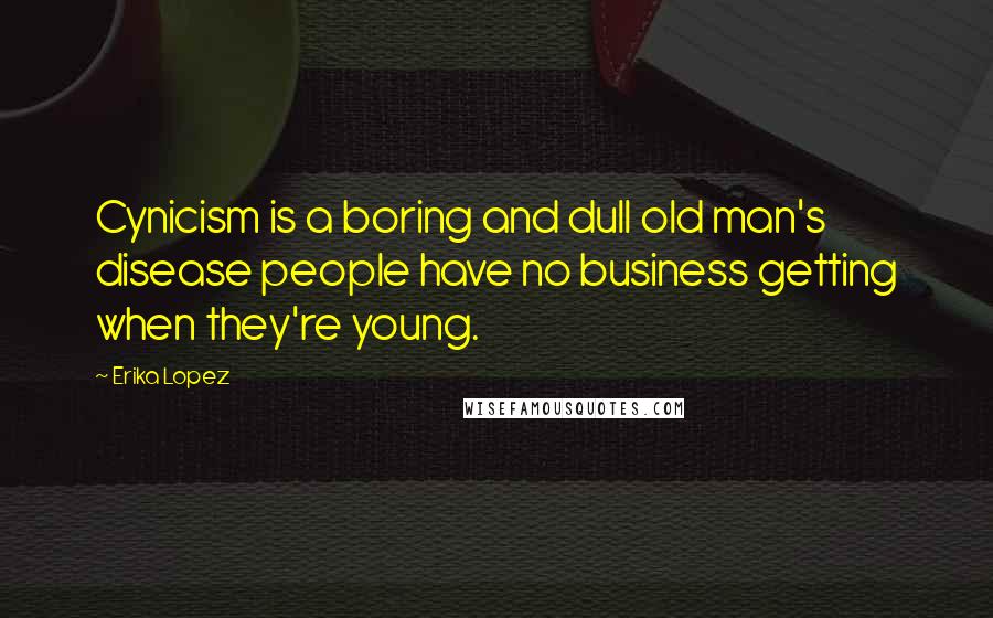 Erika Lopez Quotes: Cynicism is a boring and dull old man's disease people have no business getting when they're young.