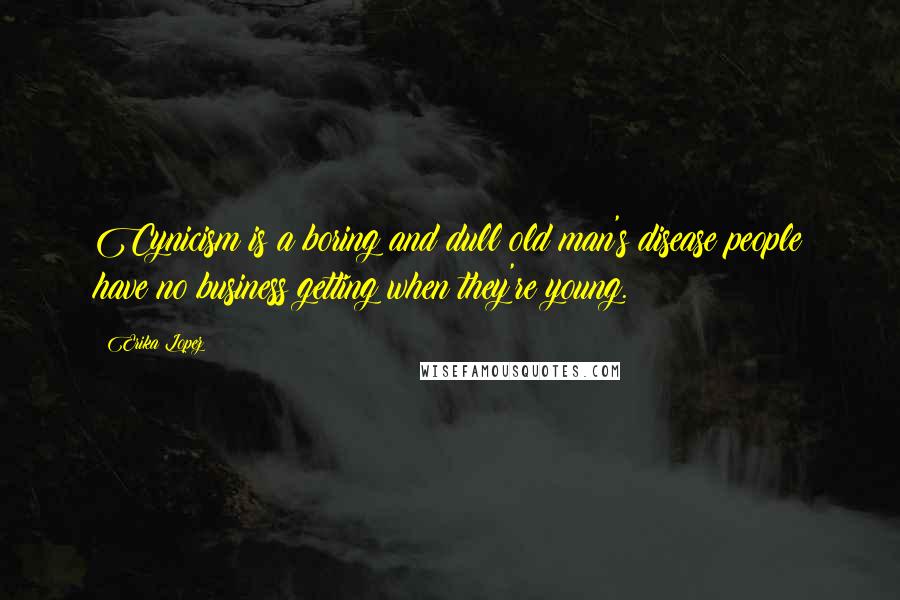 Erika Lopez Quotes: Cynicism is a boring and dull old man's disease people have no business getting when they're young.