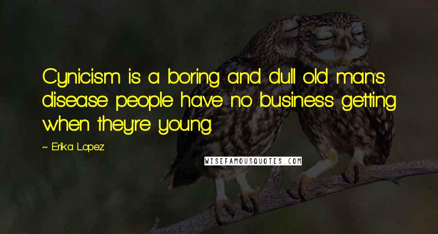 Erika Lopez Quotes: Cynicism is a boring and dull old man's disease people have no business getting when they're young.