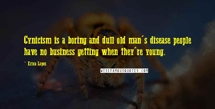 Erika Lopez Quotes: Cynicism is a boring and dull old man's disease people have no business getting when they're young.