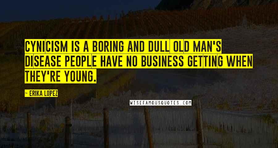 Erika Lopez Quotes: Cynicism is a boring and dull old man's disease people have no business getting when they're young.