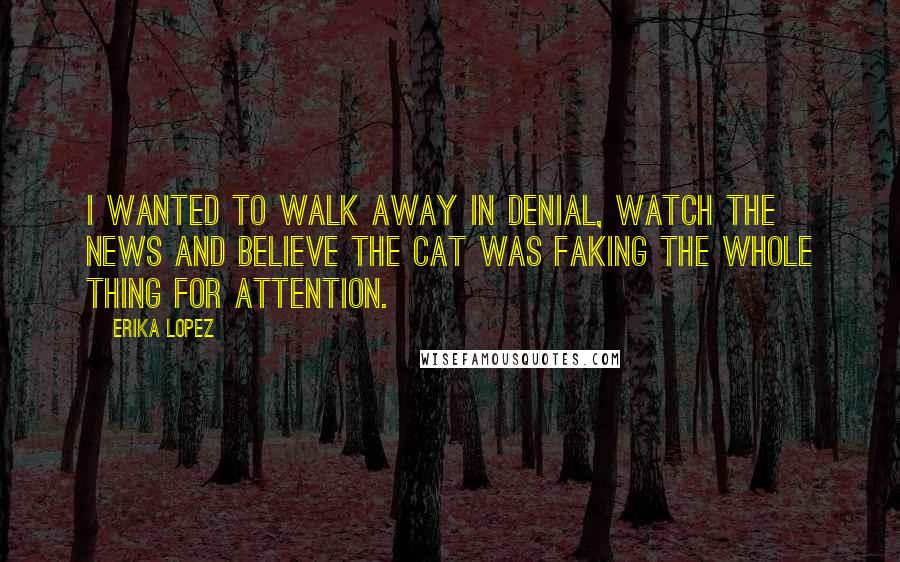 Erika Lopez Quotes: I wanted to walk away in denial, watch the news and believe the cat was faking the whole thing for attention.