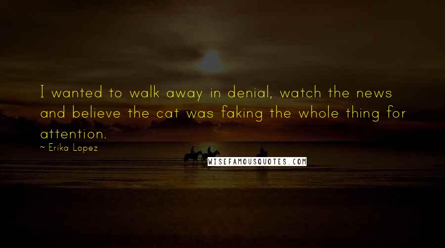 Erika Lopez Quotes: I wanted to walk away in denial, watch the news and believe the cat was faking the whole thing for attention.