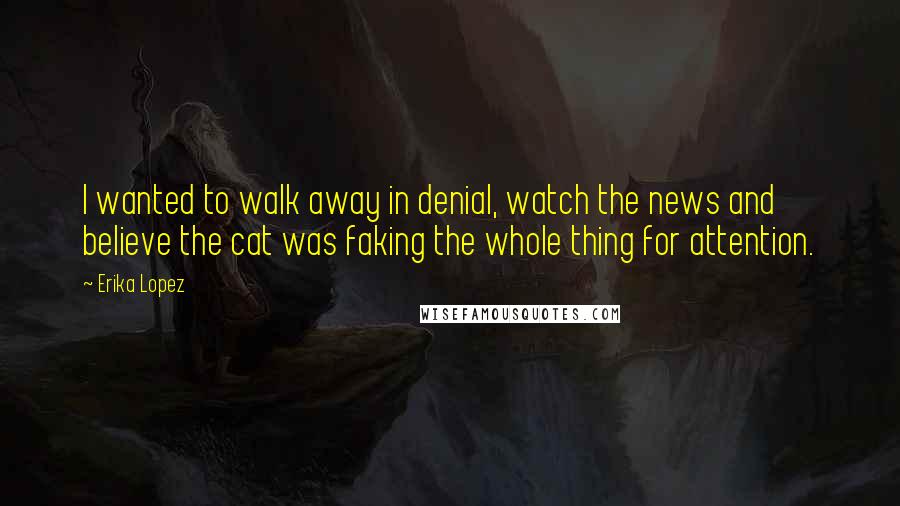 Erika Lopez Quotes: I wanted to walk away in denial, watch the news and believe the cat was faking the whole thing for attention.