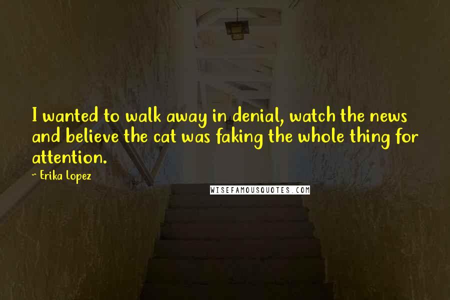 Erika Lopez Quotes: I wanted to walk away in denial, watch the news and believe the cat was faking the whole thing for attention.