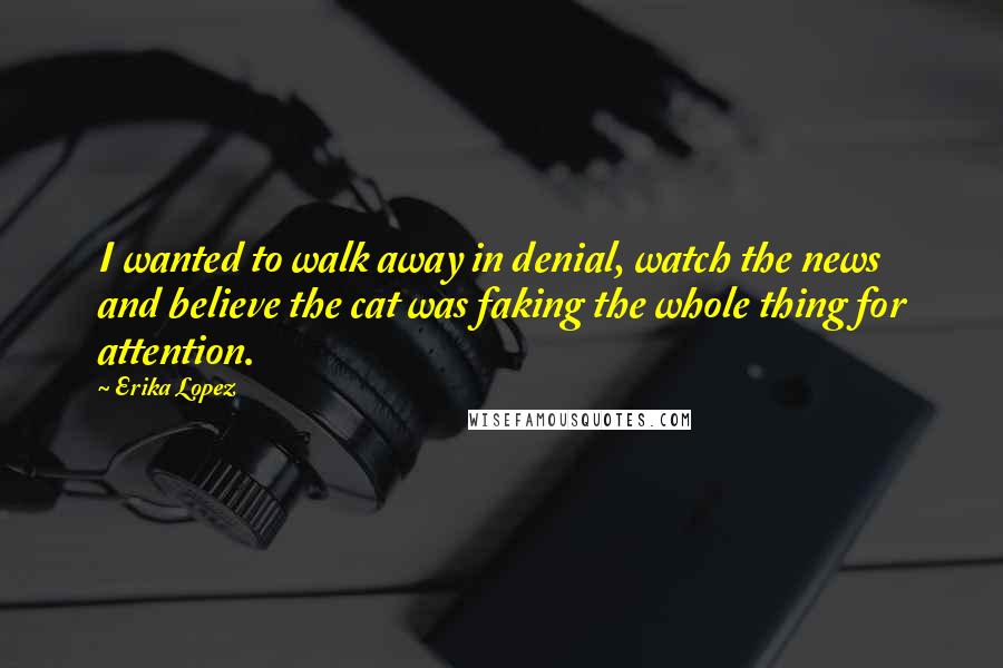 Erika Lopez Quotes: I wanted to walk away in denial, watch the news and believe the cat was faking the whole thing for attention.