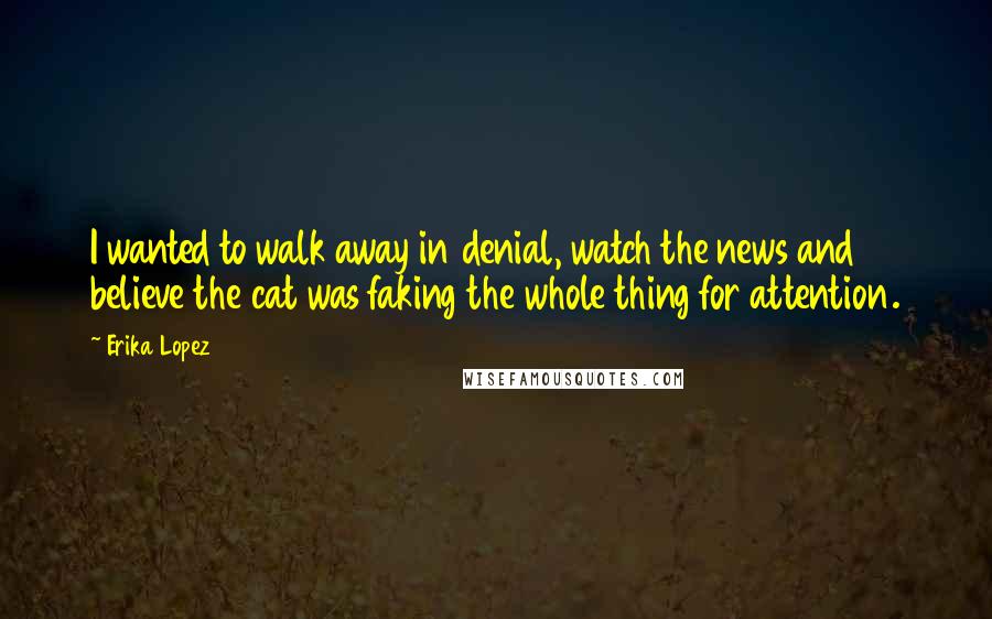 Erika Lopez Quotes: I wanted to walk away in denial, watch the news and believe the cat was faking the whole thing for attention.