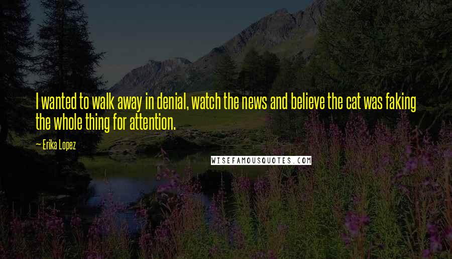 Erika Lopez Quotes: I wanted to walk away in denial, watch the news and believe the cat was faking the whole thing for attention.