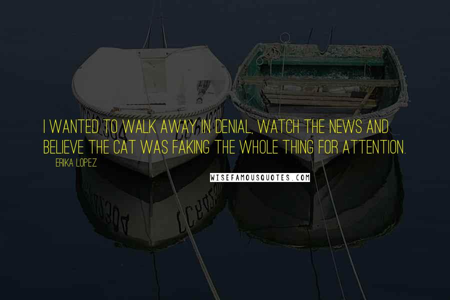 Erika Lopez Quotes: I wanted to walk away in denial, watch the news and believe the cat was faking the whole thing for attention.