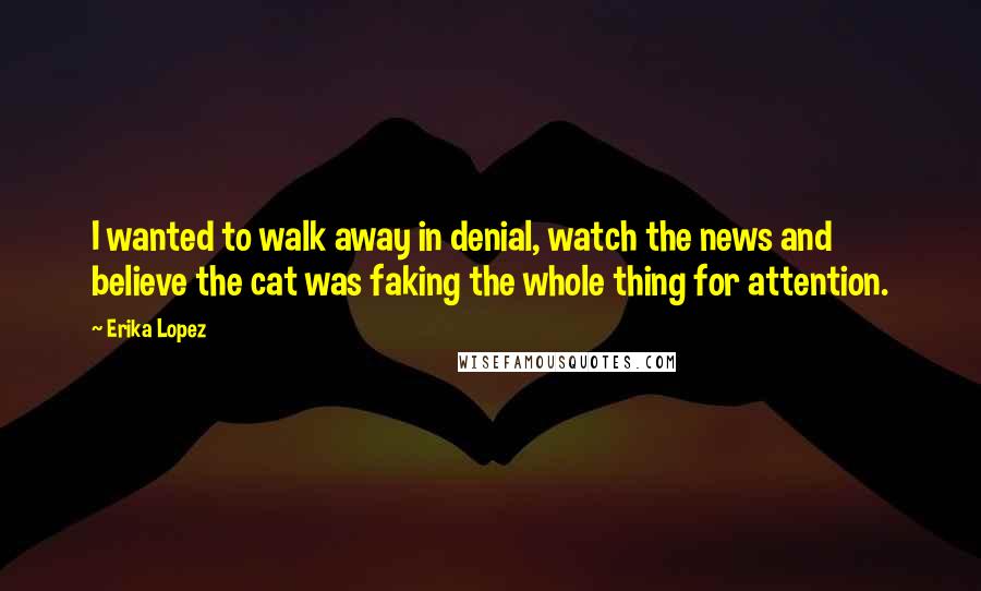 Erika Lopez Quotes: I wanted to walk away in denial, watch the news and believe the cat was faking the whole thing for attention.