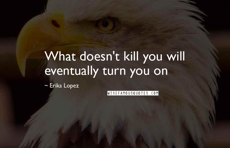 Erika Lopez Quotes: What doesn't kill you will eventually turn you on