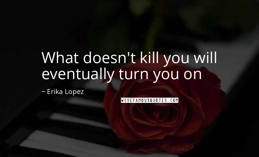 Erika Lopez Quotes: What doesn't kill you will eventually turn you on