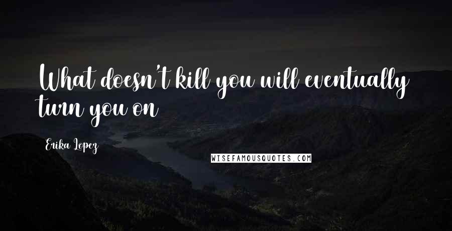 Erika Lopez Quotes: What doesn't kill you will eventually turn you on