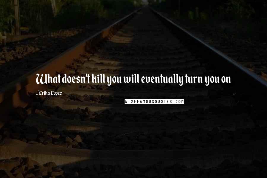 Erika Lopez Quotes: What doesn't kill you will eventually turn you on