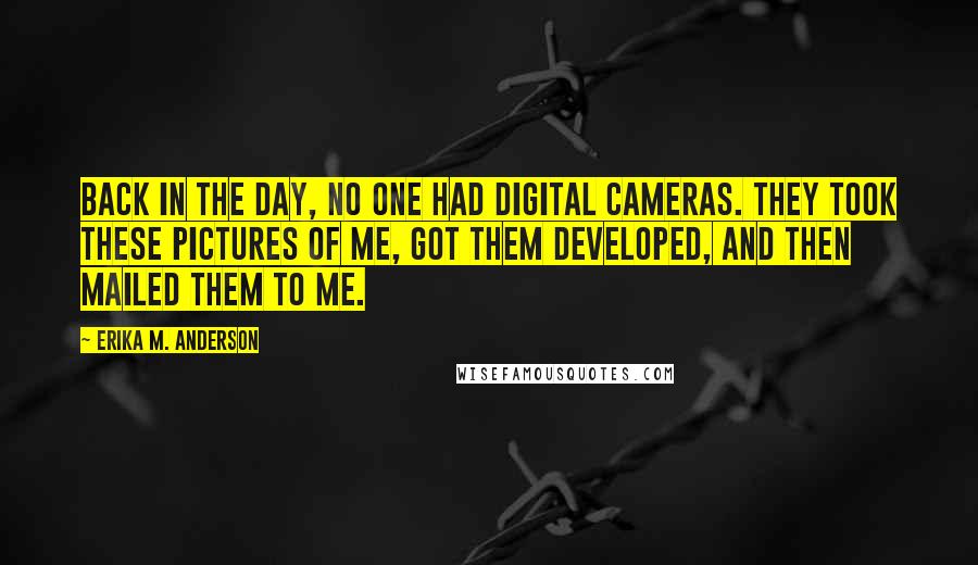 Erika M. Anderson Quotes: Back in the day, no one had digital cameras. They took these pictures of me, got them developed, and then mailed them to me.