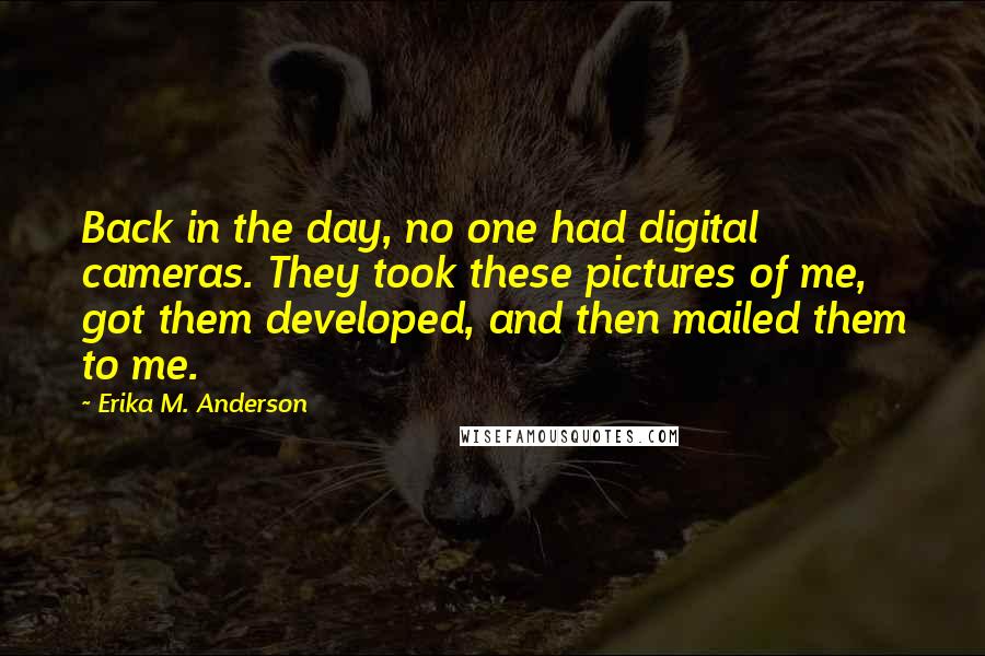 Erika M. Anderson Quotes: Back in the day, no one had digital cameras. They took these pictures of me, got them developed, and then mailed them to me.