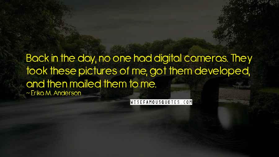 Erika M. Anderson Quotes: Back in the day, no one had digital cameras. They took these pictures of me, got them developed, and then mailed them to me.