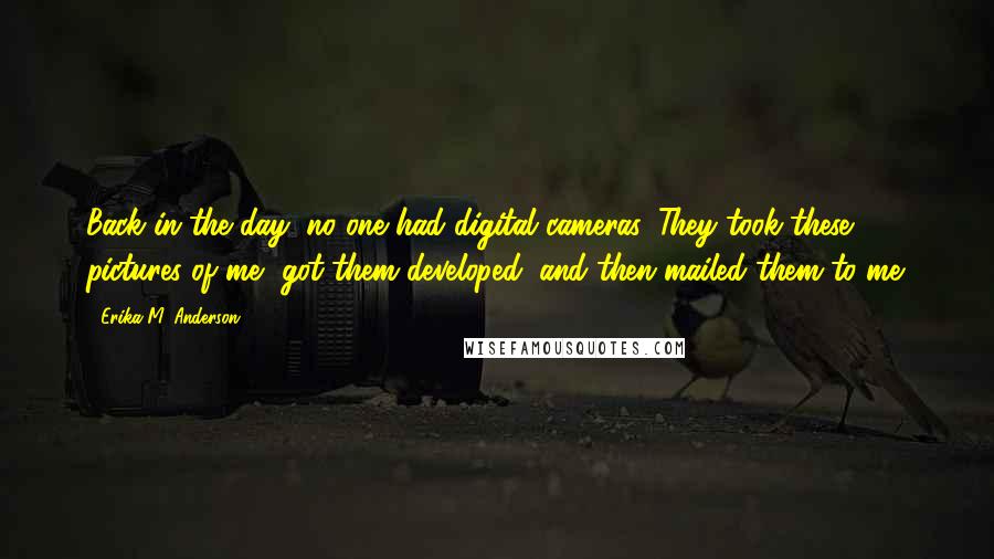 Erika M. Anderson Quotes: Back in the day, no one had digital cameras. They took these pictures of me, got them developed, and then mailed them to me.