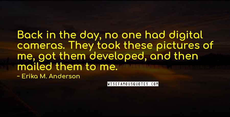 Erika M. Anderson Quotes: Back in the day, no one had digital cameras. They took these pictures of me, got them developed, and then mailed them to me.