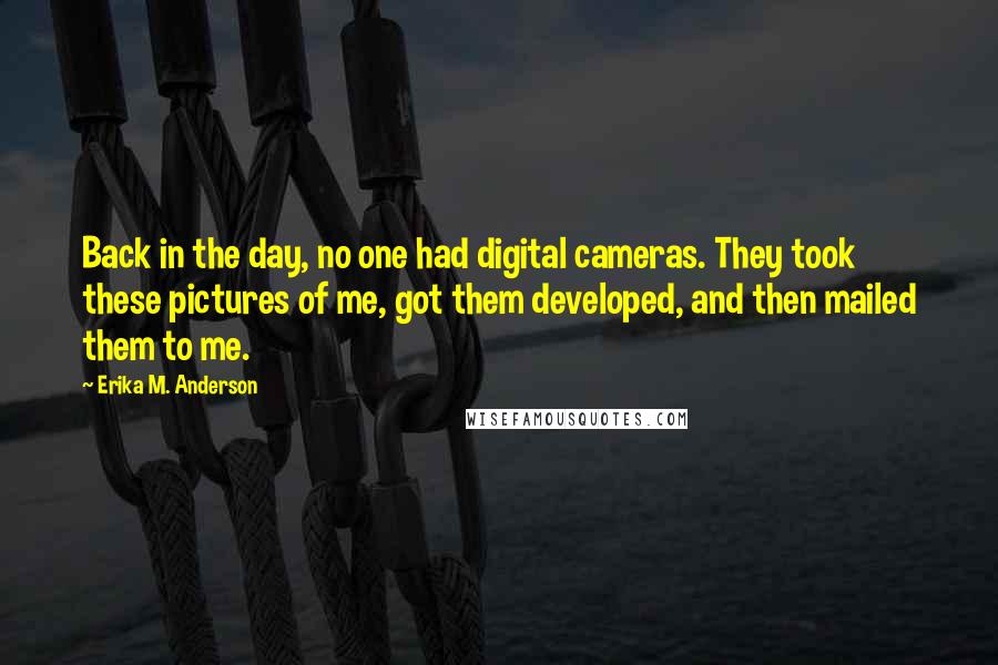 Erika M. Anderson Quotes: Back in the day, no one had digital cameras. They took these pictures of me, got them developed, and then mailed them to me.