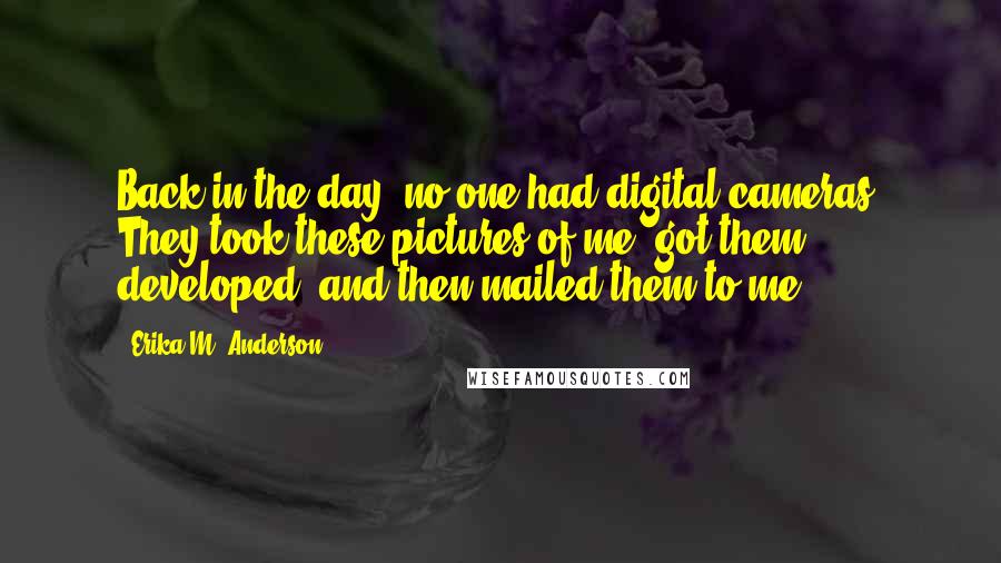 Erika M. Anderson Quotes: Back in the day, no one had digital cameras. They took these pictures of me, got them developed, and then mailed them to me.