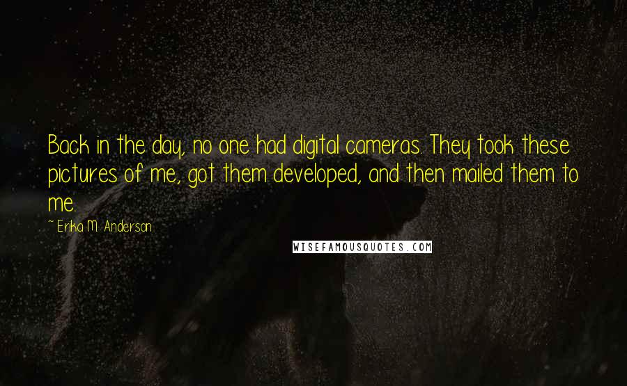 Erika M. Anderson Quotes: Back in the day, no one had digital cameras. They took these pictures of me, got them developed, and then mailed them to me.