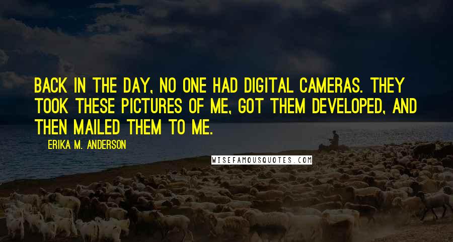 Erika M. Anderson Quotes: Back in the day, no one had digital cameras. They took these pictures of me, got them developed, and then mailed them to me.