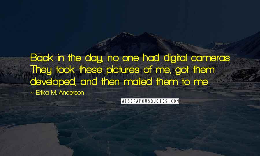 Erika M. Anderson Quotes: Back in the day, no one had digital cameras. They took these pictures of me, got them developed, and then mailed them to me.