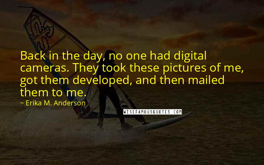 Erika M. Anderson Quotes: Back in the day, no one had digital cameras. They took these pictures of me, got them developed, and then mailed them to me.