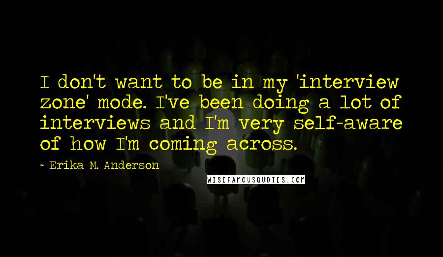 Erika M. Anderson Quotes: I don't want to be in my 'interview zone' mode. I've been doing a lot of interviews and I'm very self-aware of how I'm coming across.