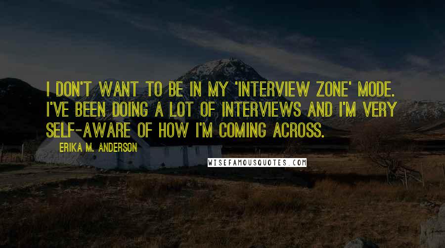 Erika M. Anderson Quotes: I don't want to be in my 'interview zone' mode. I've been doing a lot of interviews and I'm very self-aware of how I'm coming across.