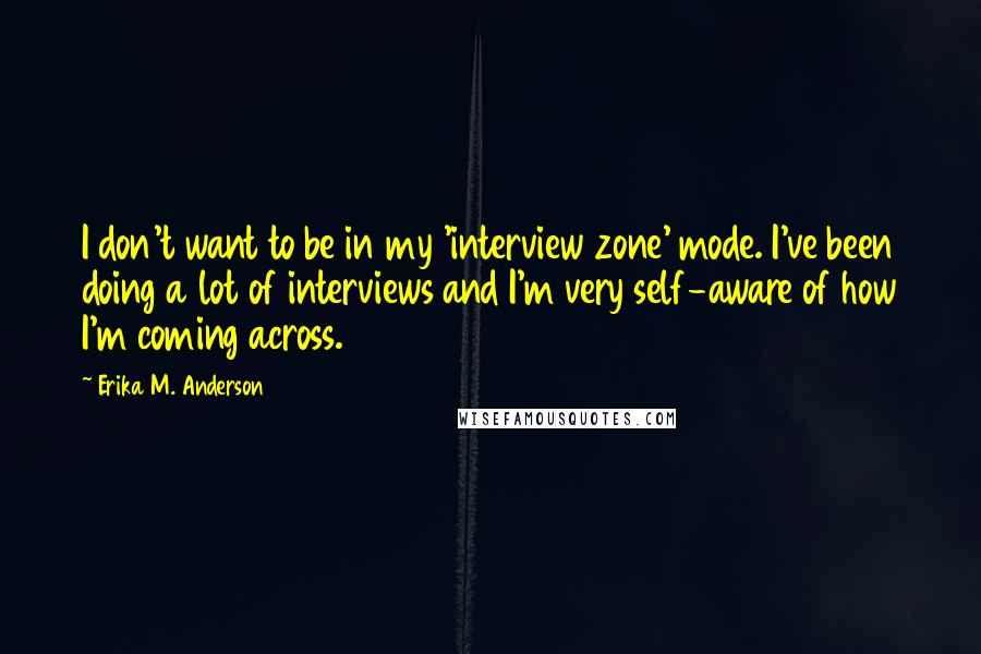 Erika M. Anderson Quotes: I don't want to be in my 'interview zone' mode. I've been doing a lot of interviews and I'm very self-aware of how I'm coming across.