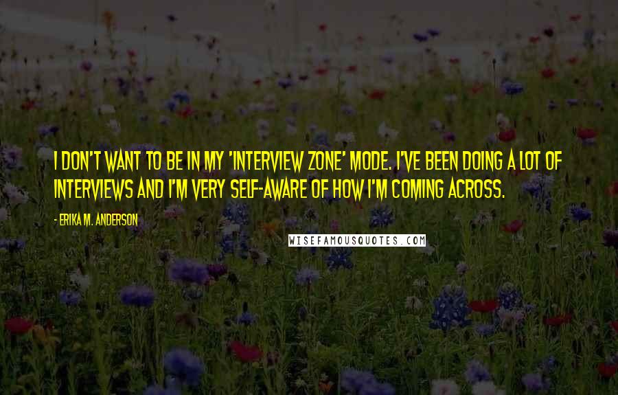 Erika M. Anderson Quotes: I don't want to be in my 'interview zone' mode. I've been doing a lot of interviews and I'm very self-aware of how I'm coming across.