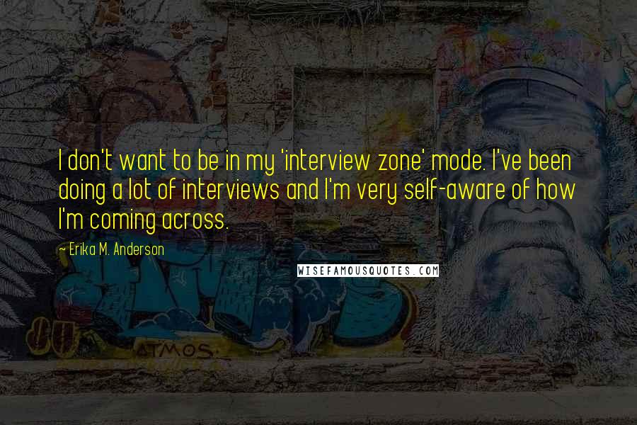 Erika M. Anderson Quotes: I don't want to be in my 'interview zone' mode. I've been doing a lot of interviews and I'm very self-aware of how I'm coming across.