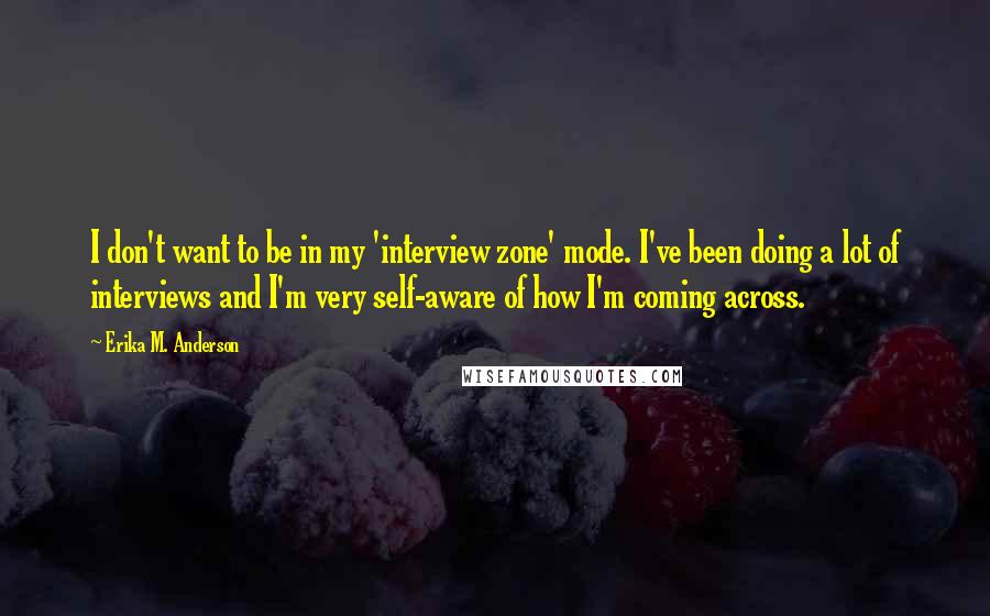 Erika M. Anderson Quotes: I don't want to be in my 'interview zone' mode. I've been doing a lot of interviews and I'm very self-aware of how I'm coming across.