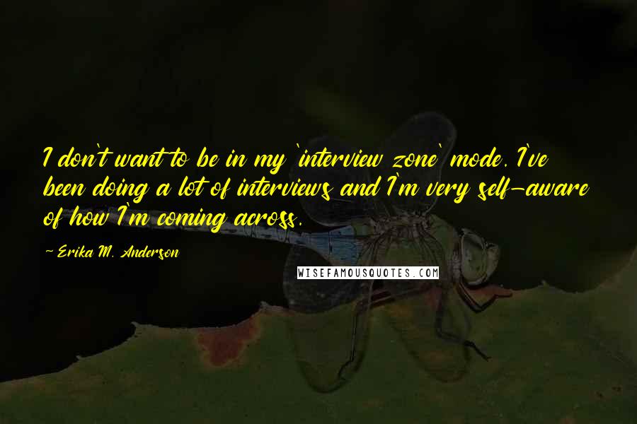 Erika M. Anderson Quotes: I don't want to be in my 'interview zone' mode. I've been doing a lot of interviews and I'm very self-aware of how I'm coming across.