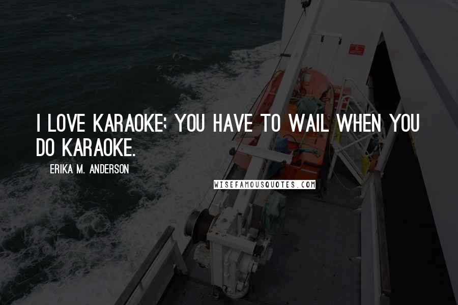 Erika M. Anderson Quotes: I love karaoke; you have to wail when you do karaoke.