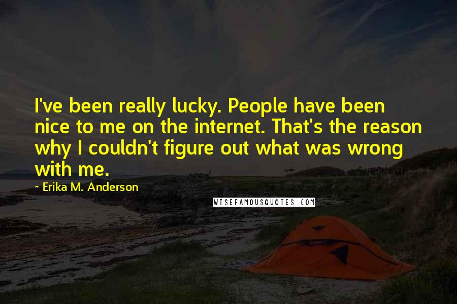 Erika M. Anderson Quotes: I've been really lucky. People have been nice to me on the internet. That's the reason why I couldn't figure out what was wrong with me.