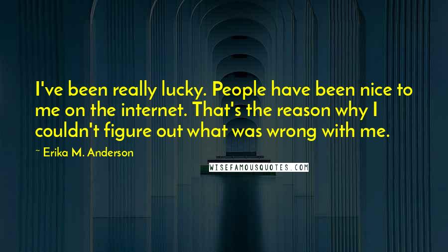 Erika M. Anderson Quotes: I've been really lucky. People have been nice to me on the internet. That's the reason why I couldn't figure out what was wrong with me.