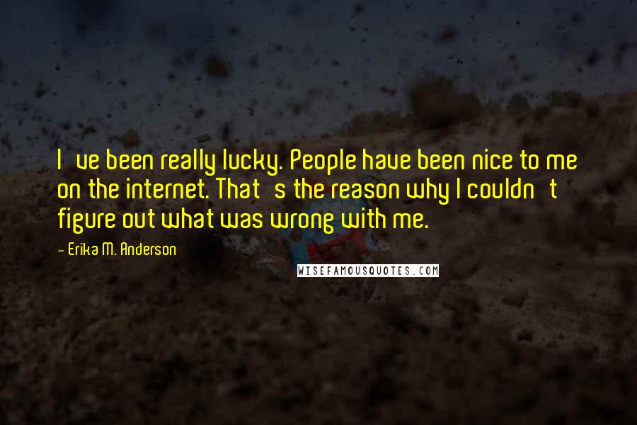 Erika M. Anderson Quotes: I've been really lucky. People have been nice to me on the internet. That's the reason why I couldn't figure out what was wrong with me.