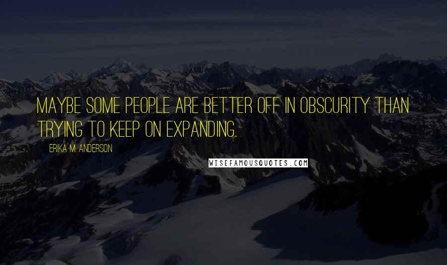 Erika M. Anderson Quotes: Maybe some people are better off in obscurity than trying to keep on expanding.