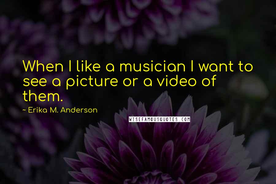 Erika M. Anderson Quotes: When I like a musician I want to see a picture or a video of them.