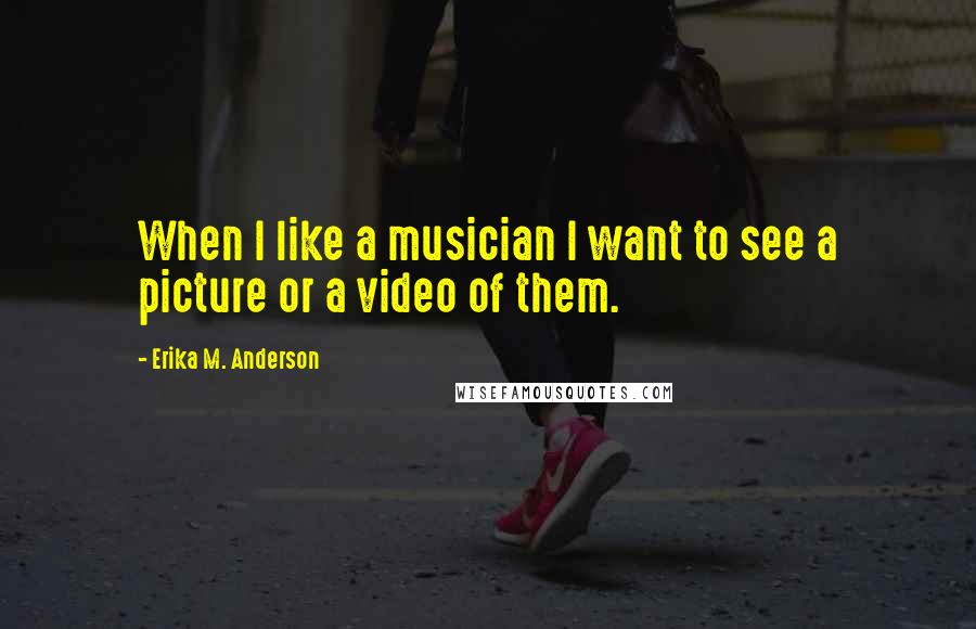 Erika M. Anderson Quotes: When I like a musician I want to see a picture or a video of them.