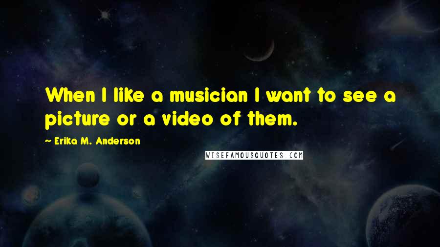 Erika M. Anderson Quotes: When I like a musician I want to see a picture or a video of them.